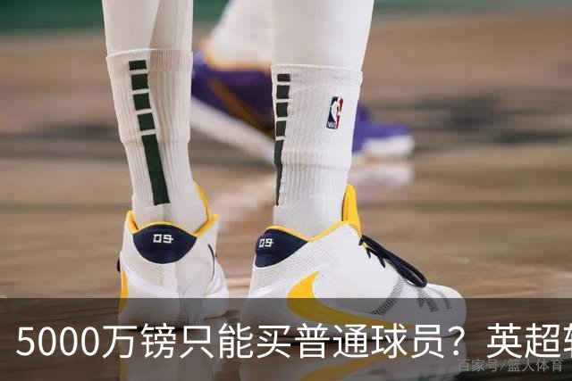 5000万镑只能买普通球员？英超转会市场彻底疯了